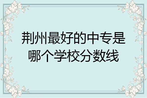 荆州最好的中专是哪个学校分数线