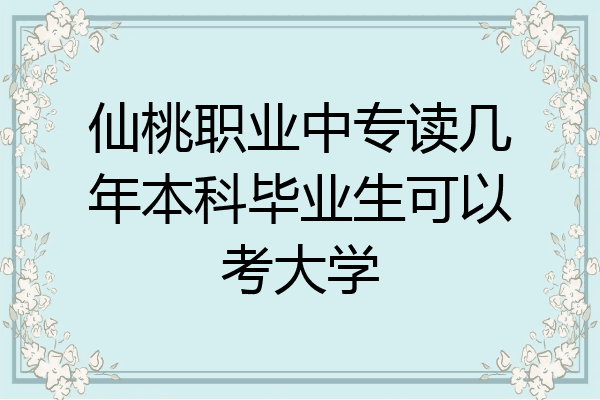 仙桃职业中专读几年本科毕业生可以考大学