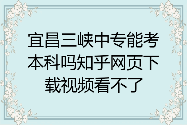 宜昌三峡中专能考本科吗知乎网页下载视频看不了