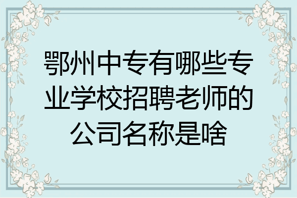 鄂州中专有哪些专业学校招聘老师的公司名称是啥