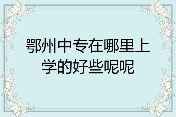 鄂州中专在哪里上学的好些呢呢