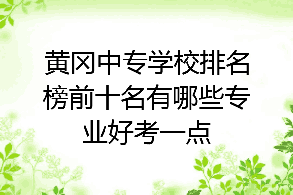 黄冈中专学校排名榜前十名有哪些专业好考一点