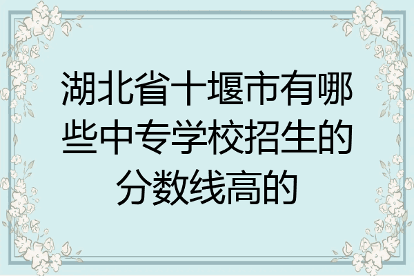 湖北省十堰市有哪些中专学校招生的分数线高的