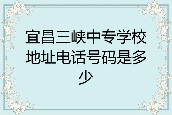 宜昌三峡中专学校地址电话号码是多少