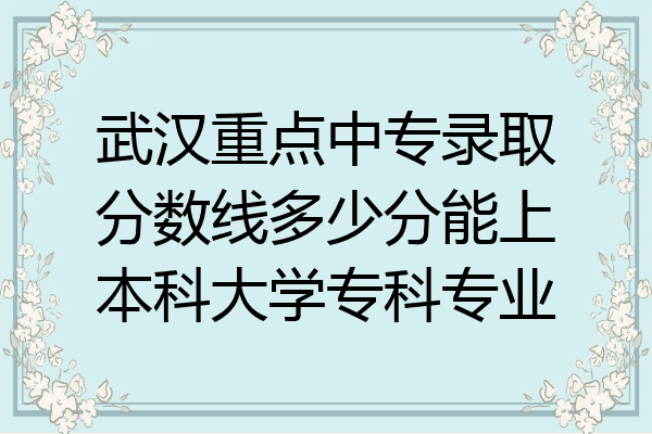 武汉重点中专录取分数线多少分能上本科大学专科专业