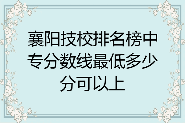 襄阳技校排名榜中专分数线最低多少分可以上