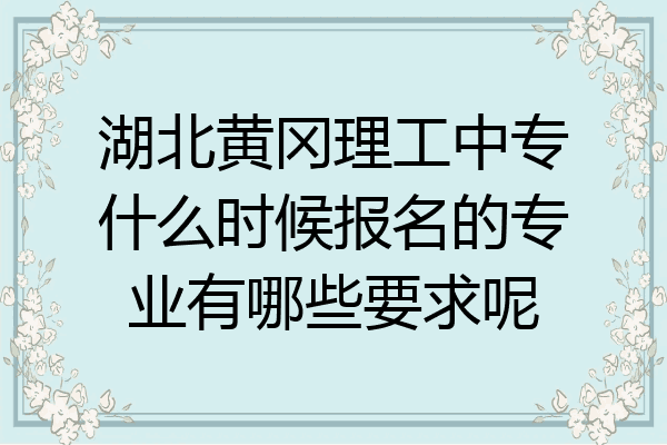 湖北黄冈理工中专什么时候报名的专业有哪些要求呢
