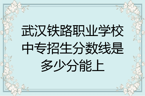 武汉铁路职业学校中专招生分数线是多少分能上