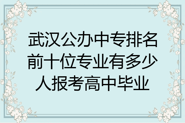 武汉公办中专排名前十位专业有多少人报考高中毕业