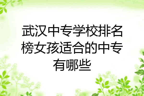 武汉中专学校排名榜女孩适合的中专有哪些