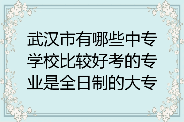 武汉市有哪些中专学校比较好考的专业是全日制的大专