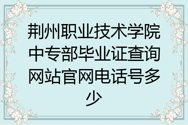 荆州职业技术学院中专部毕业证查询网站官网电话号多少