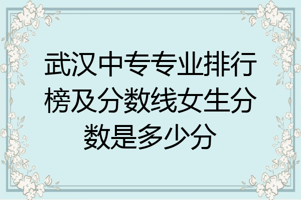 武汉中专专业排行榜及分数线女生分数是多少分