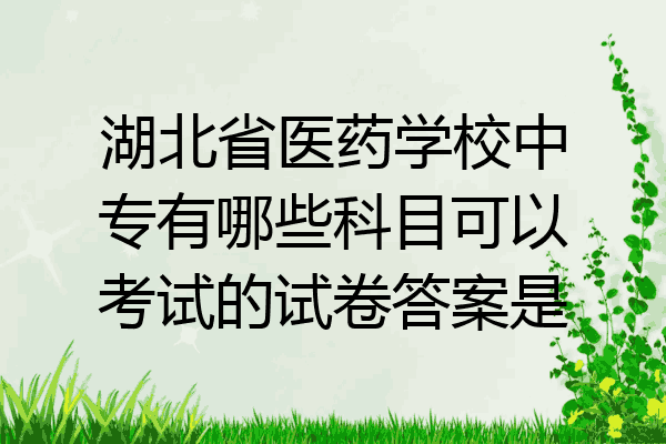 湖北省医药学校中专有哪些科目可以考试的试卷答案是