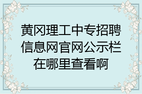黄冈理工中专招聘信息网官网公示栏在哪里查看啊