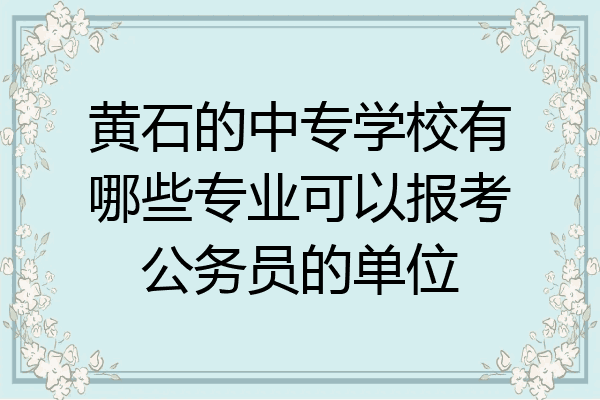 黄石的中专学校有哪些专业可以报考公务员的单位