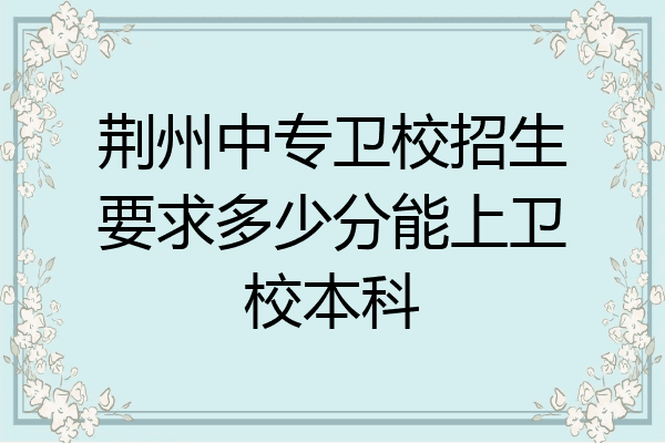 荆州中专卫校招生要求多少分能上卫校本科
