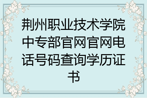 荆州职业技术学院中专部官网官网电话号码查询学历证书