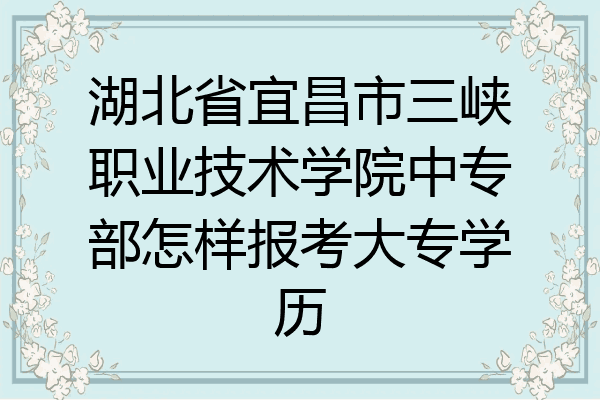 湖北省宜昌市三峡职业技术学院中专部怎样报考大专学历