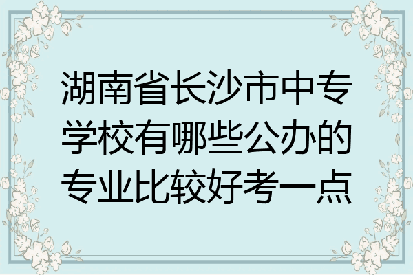 湖南省长沙市中专学校有哪些公办的专业比较好考一点