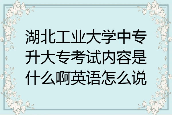 湖北工业大学中专升大专考试内容是什么啊英语怎么说