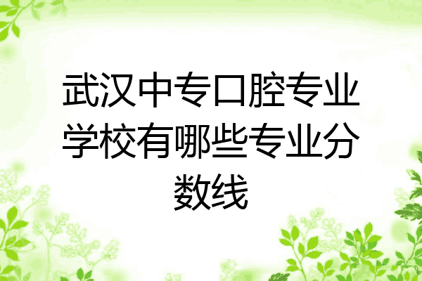 武汉中专口腔专业学校有哪些专业分数线