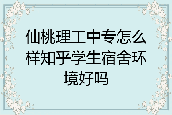 仙桃理工中专怎么样知乎学生宿舍环境好吗