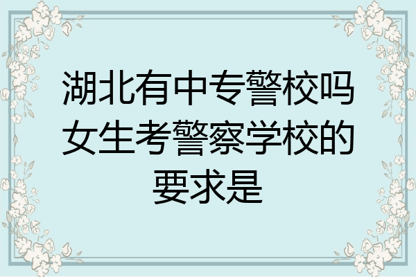 湖北有中专警校吗女生考警察学校的要求是
