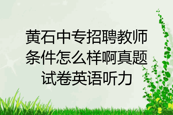 黄石中专招聘教师条件怎么样啊真题试卷英语听力