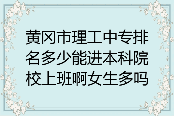 黄冈市理工中专排名多少能进本科院校上班啊女生多吗