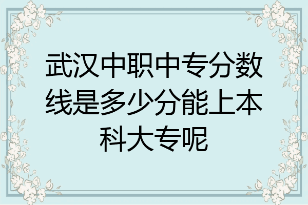 武汉中职中专分数线是多少分能上本科大专呢