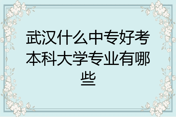武汉什么中专好考本科大学专业有哪些