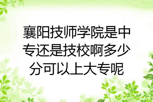 襄阳技师学院是中专还是技校啊多少分可以上大专呢