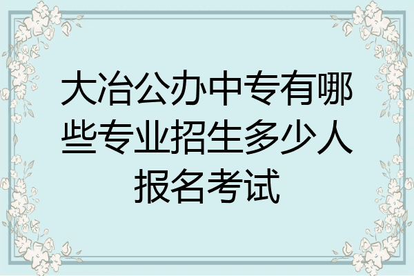 大冶公办中专有哪些专业招生多少人报名考试