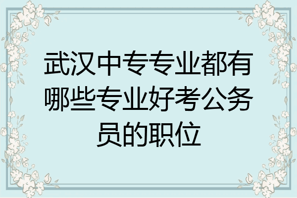 武汉中专专业都有哪些专业好考公务员的职位
