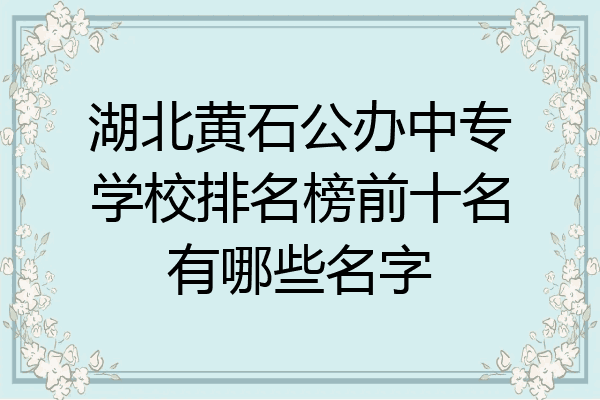 湖北黄石公办中专学校排名榜前十名有哪些名字