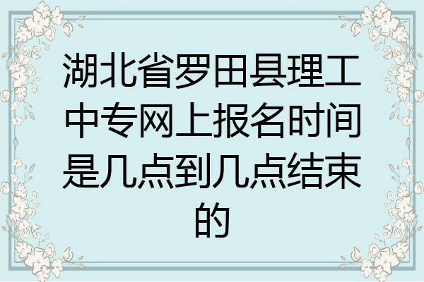 湖北省罗田县理工中专网上报名时间是几点到几点结束的