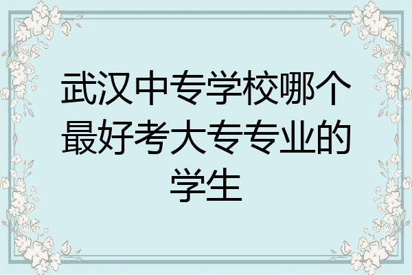 武汉中专学校哪个最好考大专专业的学生