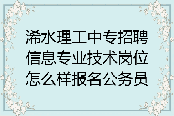 浠水理工中专招聘信息专业技术岗位怎么样报名公务员