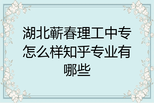 湖北蕲春理工中专怎么样知乎专业有哪些