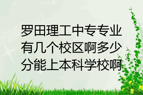 罗田理工中专专业有几个校区啊多少分能上本科学校啊