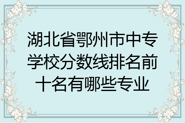 湖北省鄂州市中专学校分数线排名前十名有哪些专业