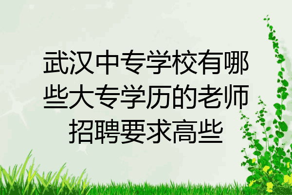 武汉中专学校有哪些大专学历的老师招聘要求高些