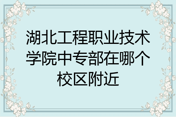 湖北工程职业技术学院中专部在哪个校区附近