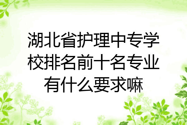 湖北省护理中专学校排名前十名专业有什么要求嘛