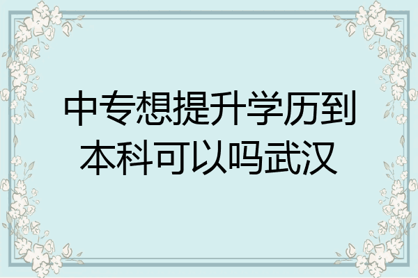 中专想提升学历到本科可以吗武汉