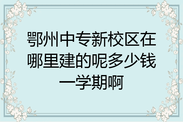 鄂州中专新校区在哪里建的呢多少钱一学期啊