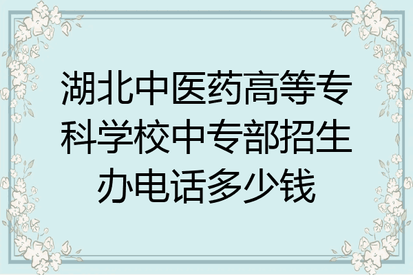 湖北中医药高等专科学校中专部招生办电话多少钱