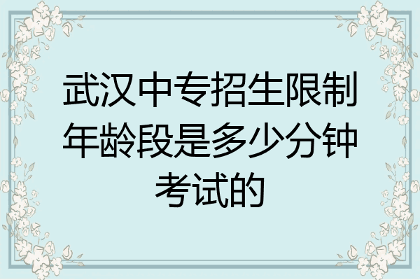 武汉中专招生限制年龄段是多少分钟考试的