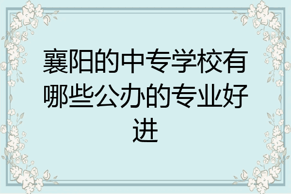 襄阳的中专学校有哪些公办的专业好进